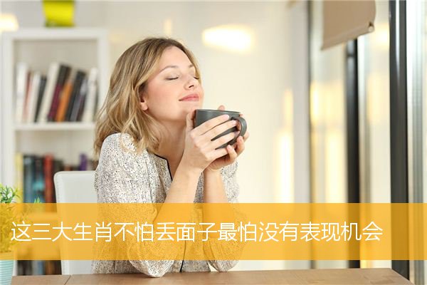 这三大生肖不怕丢面子最怕没有表现机会