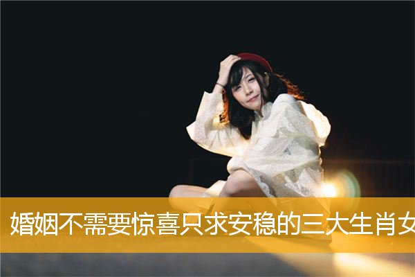 婚姻不需要惊喜只求安稳的三大生肖女