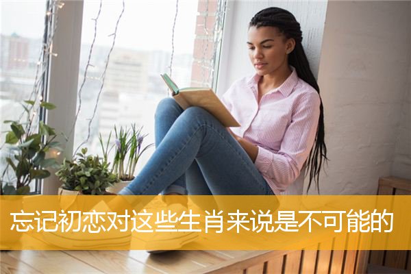 忘记初恋对这些生肖来说是不可能的