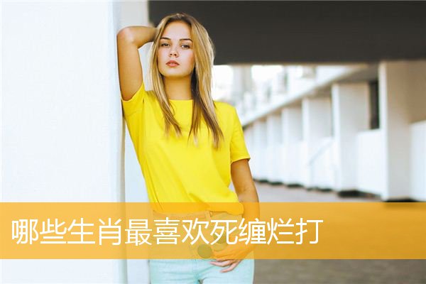 哪些生肖最喜欢死缠烂打