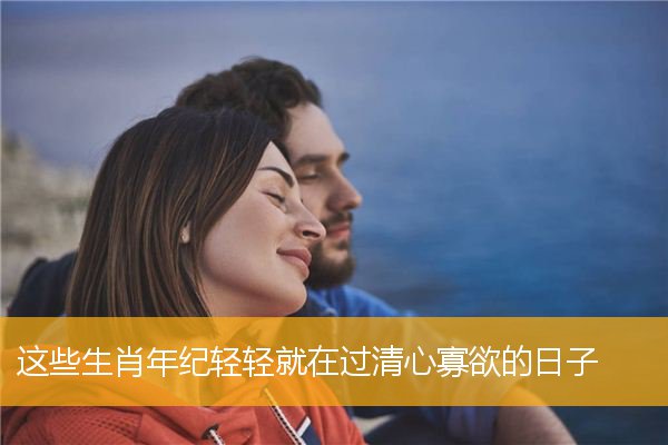 这些生肖年纪轻轻就在过清心寡欲的日子