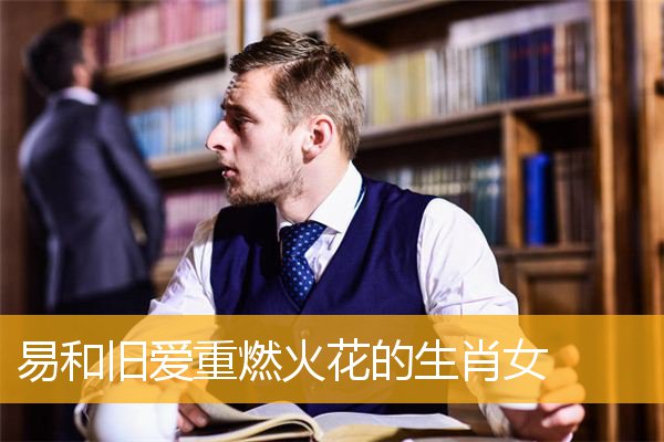 易和旧爱重燃火花的生肖女