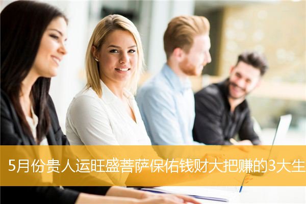 5月份贵人运旺盛菩萨保佑钱财大把赚的3大生肖