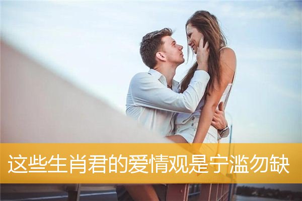 这些生肖君的爱情观是宁滥勿缺