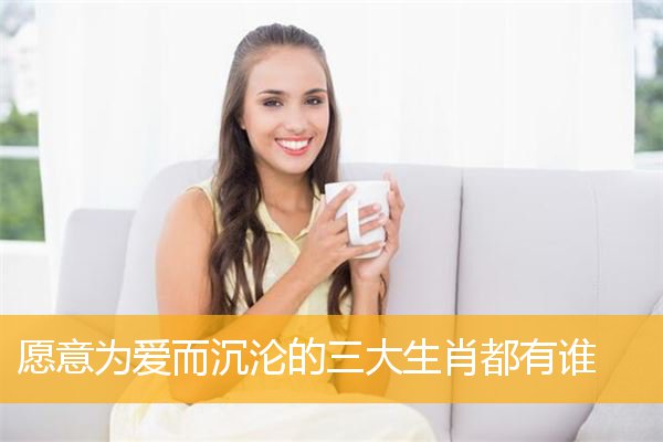 愿意为爱而沉沦的三大生肖都有谁