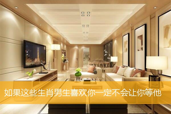 如果这些生肖男生喜欢你一定不会让你等他