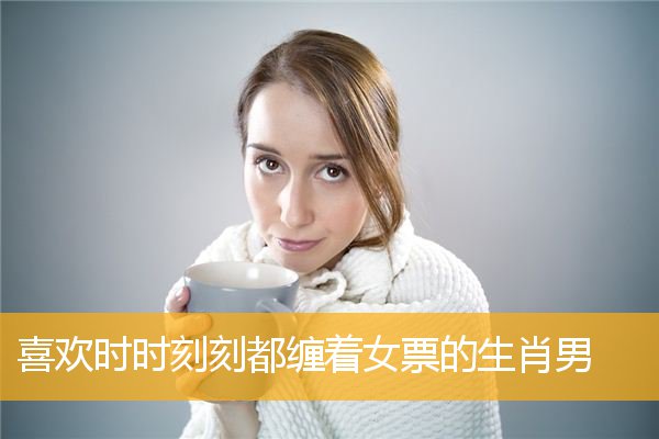 喜欢时时刻刻都缠着女票的生肖男