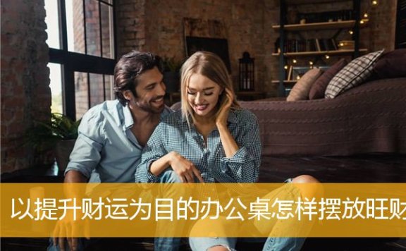 以提升财运为目的办公桌怎样摆放旺财