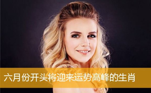 六月份开头将迎来运势高峰的生肖