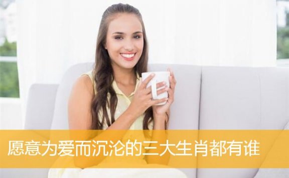 愿意为爱而沉沦的三大生肖都有谁