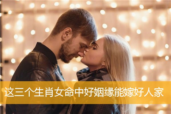 这三个生肖女命中好姻缘能嫁好人家