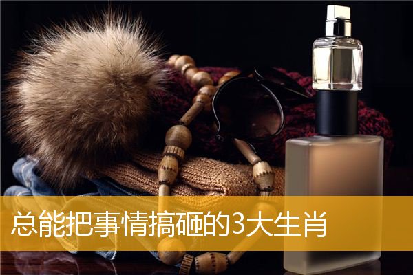 总能把事情搞砸的3大生肖