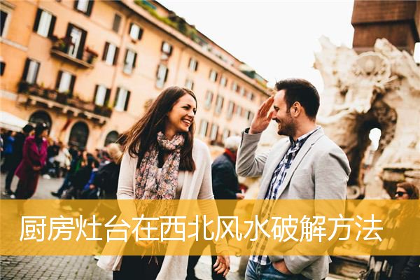 厨房灶台在西北风水破解方法