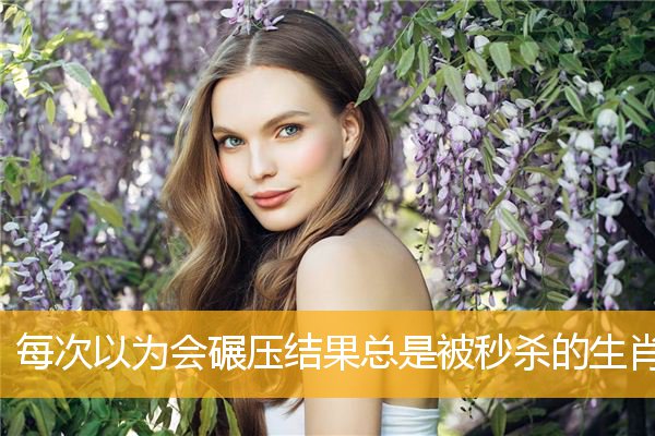 每次以为会碾压结果总是被秒杀的生肖