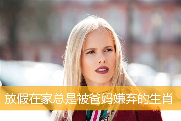 放假在家总是被爸妈嫌弃的生肖