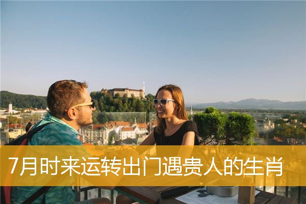 7月时来运转出门遇贵人的生肖