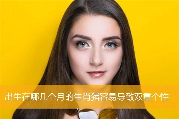 出生在哪几个月的生肖猪容易导致双重个性