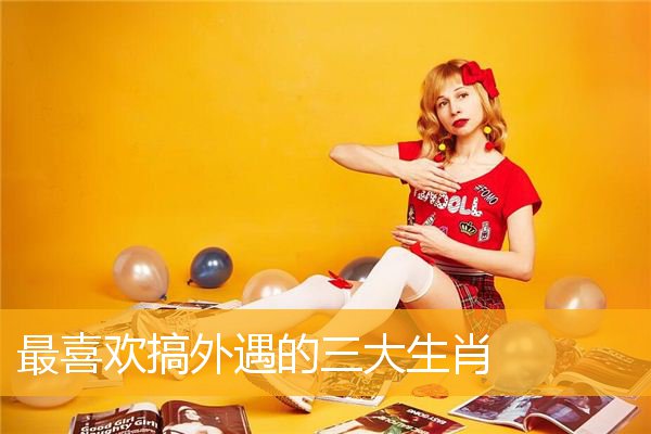 最喜欢搞外遇的三大生肖