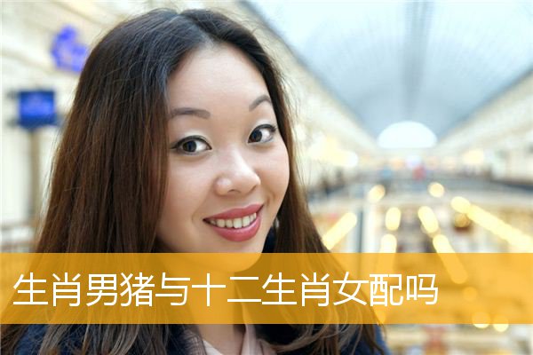 生肖男猪与十二生肖女配吗