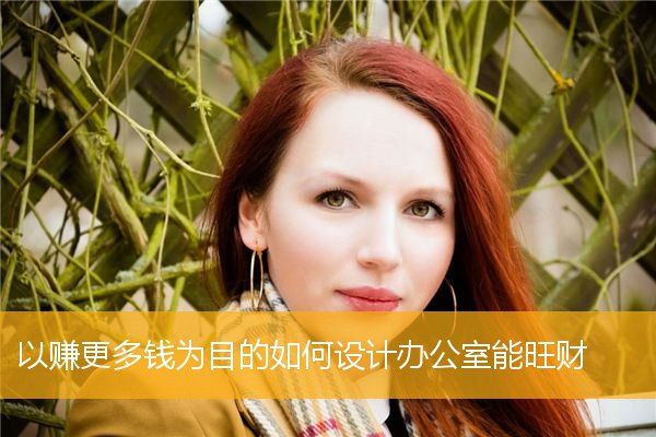 以赚更多钱为目的如何设计办公室能旺财