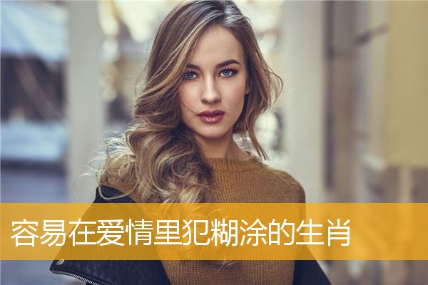 容易在爱情里犯糊涂的生肖