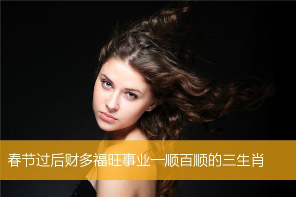 春节过后财多福旺事业一顺百顺的三生肖
