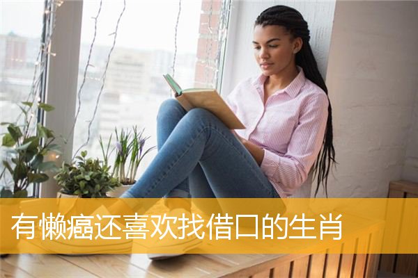 有懒癌还喜欢找借口的生肖