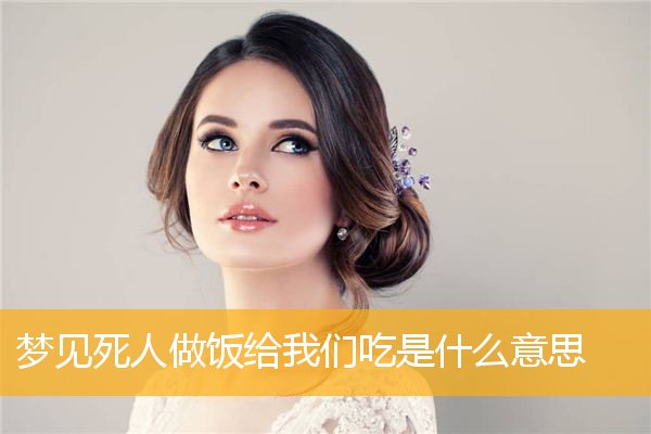 梦见死人做饭给我们吃是什么意思