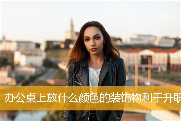 办公桌上放什么颜色的装饰物利于升职