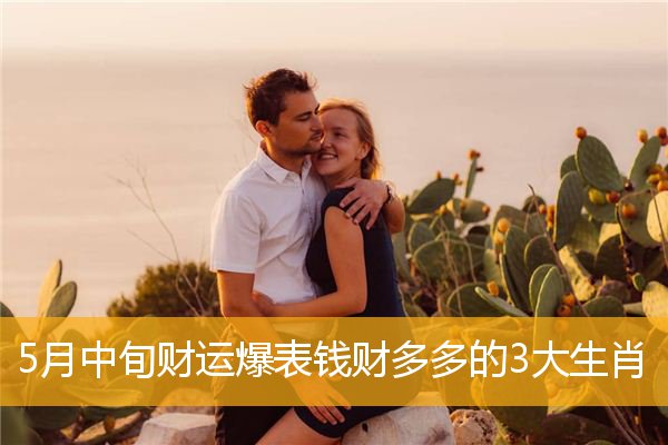5月中旬财运爆表钱财多多的3大生肖