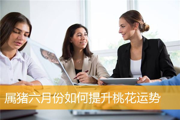 属猪六月份如何提升桃花运势