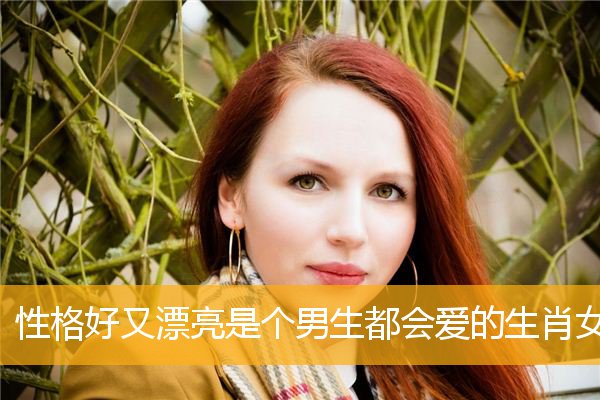 性格好又漂亮是个男生都会爱的生肖女