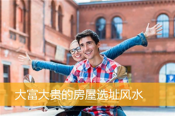 大富大贵的房屋选址风水