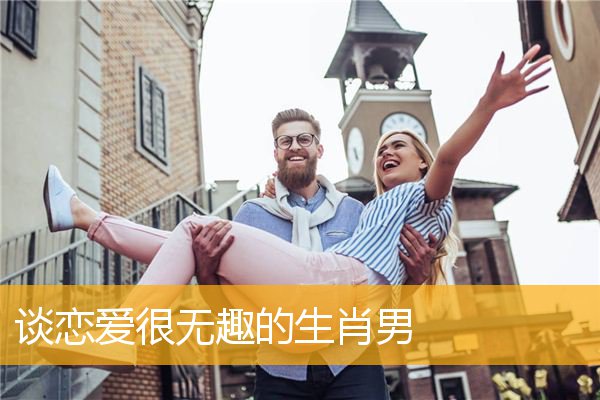 谈恋爱很无趣的生肖男